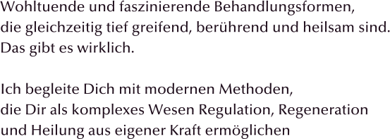 Wohltuende und faszinierende Behandlungsformen, die gleichzeitig tief greifend, berhrend und heilsam sind. Das gibt es wirklich.  Ich begleite Dich mit modernen Methoden, die Dir als komplexes Wesen Regulation, Regeneration  und Heilung aus eigener Kraft ermglichen