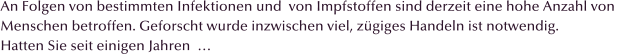 An Folgen von bestimmten Infektionen und  von Impfstoffen sind derzeit eine hohe Anzahl von  Menschen betroffen. Geforscht wurde inzwischen viel, z�giges Handeln ist notwendig.  Hatten Sie seit einigen Jahren  �